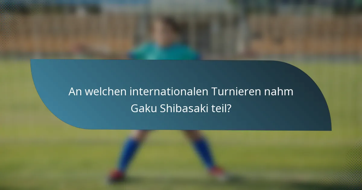 An welchen internationalen Turnieren nahm Gaku Shibasaki teil?