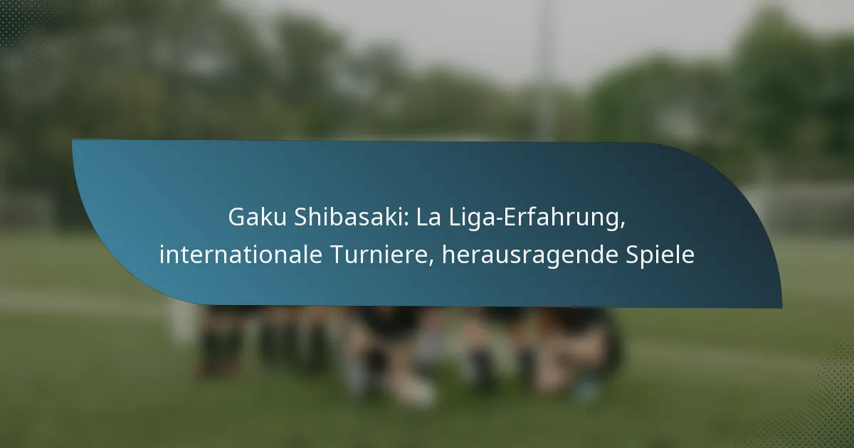 Gaku Shibasaki: La Liga-Erfahrung, internationale Turniere, herausragende Spiele