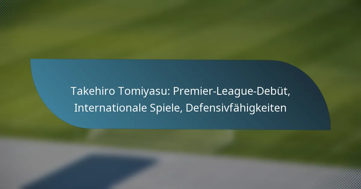Takehiro Tomiyasu: Premier-League-Debüt, Internationale Spiele, Defensivfähigkeiten