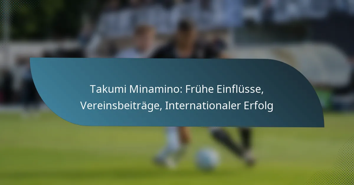 Takumi Minamino: Frühe Einflüsse, Vereinsbeiträge, Internationaler Erfolg