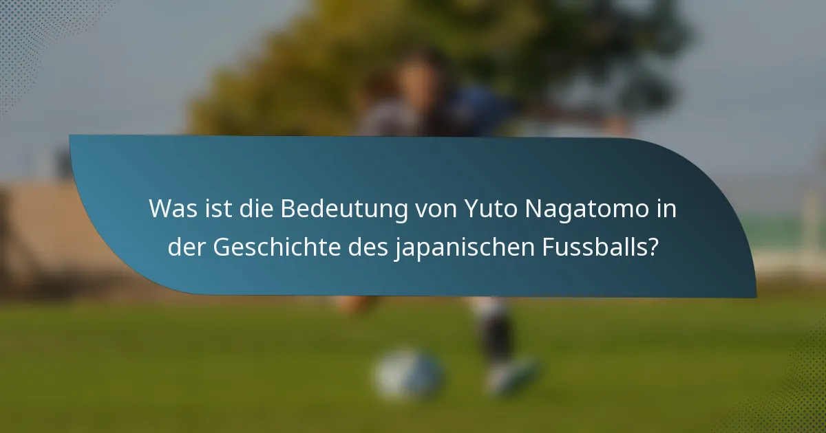 Was ist die Bedeutung von Yuto Nagatomo in der Geschichte des japanischen Fussballs?