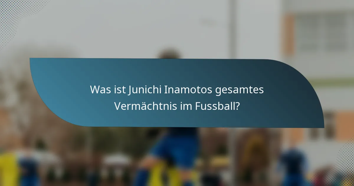 Was ist Junichi Inamotos gesamtes Vermächtnis im Fussball?
