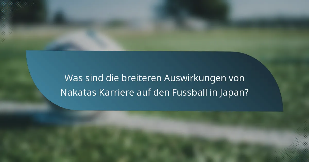 Was sind die breiteren Auswirkungen von Nakatas Karriere auf den Fussball in Japan?