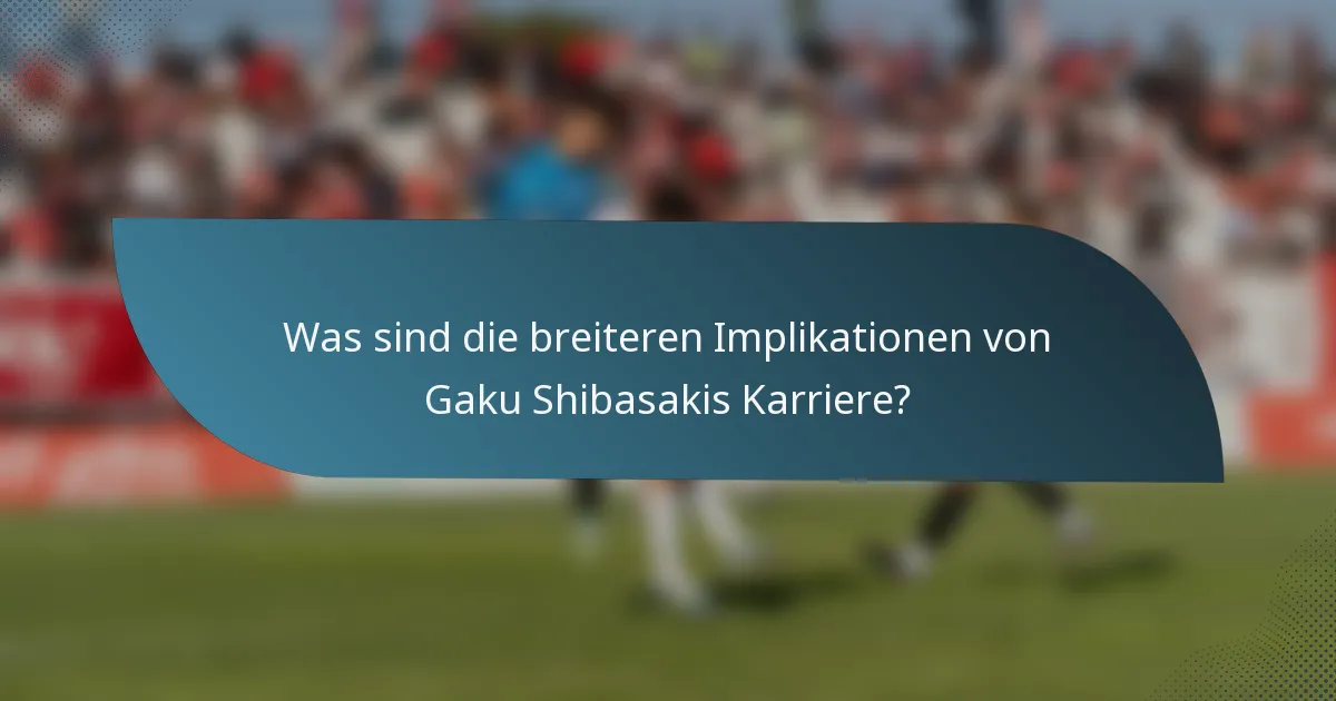 Was sind die breiteren Implikationen von Gaku Shibasakis Karriere?
