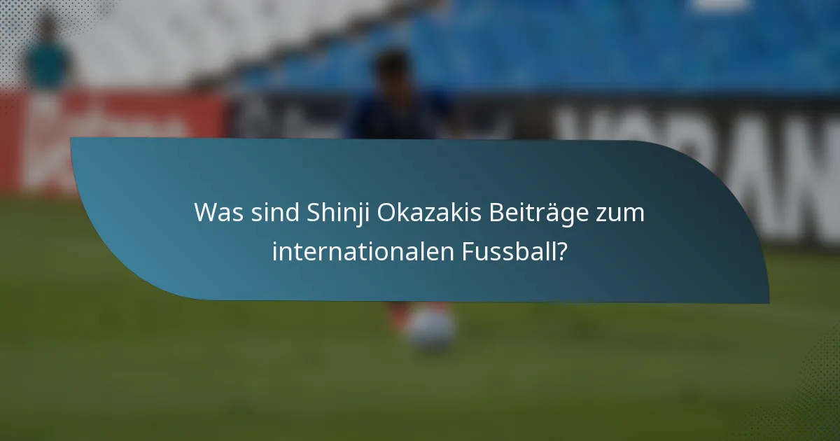 Was sind Shinji Okazakis Beiträge zum internationalen Fussball?