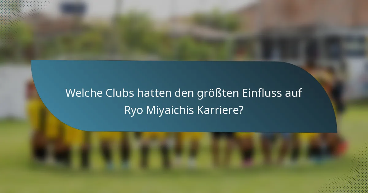 Welche Clubs hatten den größten Einfluss auf Ryo Miyaichis Karriere?