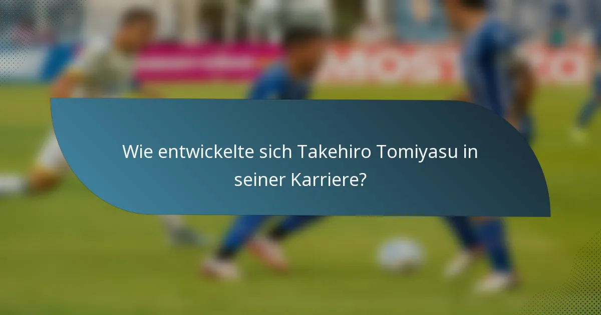 Wie entwickelte sich Takehiro Tomiyasu in seiner Karriere?