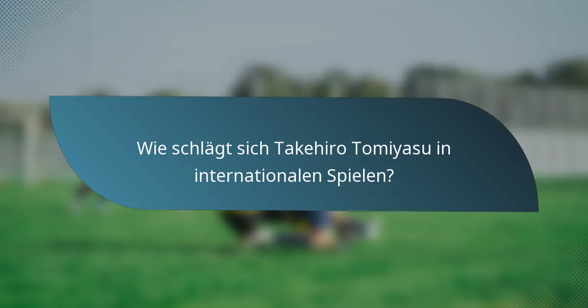 Wie schlägt sich Takehiro Tomiyasu in internationalen Spielen?