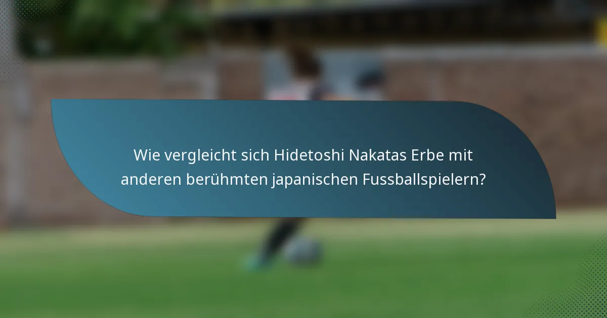 Wie vergleicht sich Hidetoshi Nakatas Erbe mit anderen berühmten japanischen Fussballspielern?
