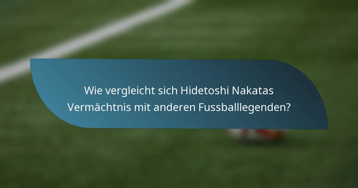 Wie vergleicht sich Hidetoshi Nakatas Vermächtnis mit anderen Fussballlegenden?