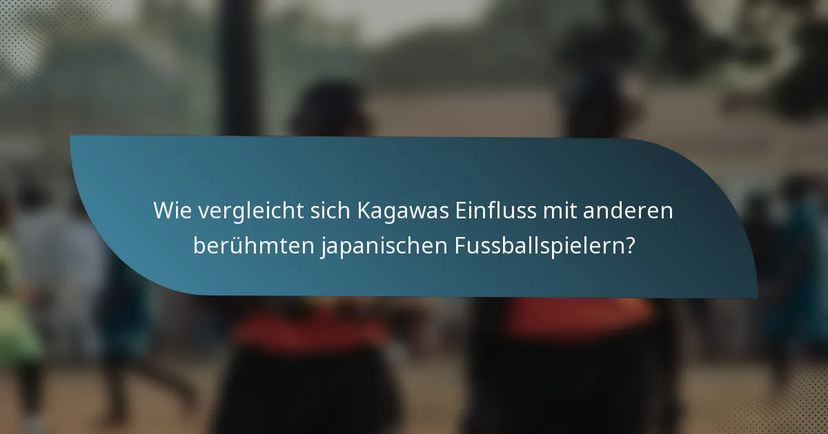 Wie vergleicht sich Kagawas Einfluss mit anderen berühmten japanischen Fussballspielern?