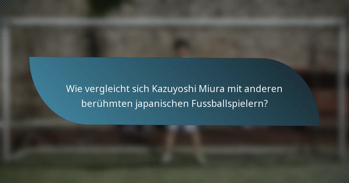 Wie vergleicht sich Kazuyoshi Miura mit anderen berühmten japanischen Fussballspielern?