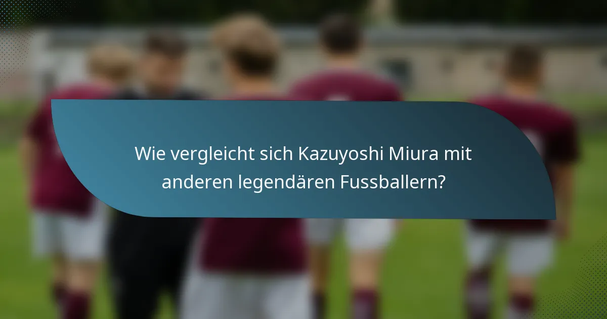 Wie vergleicht sich Kazuyoshi Miura mit anderen legendären Fussballern?
