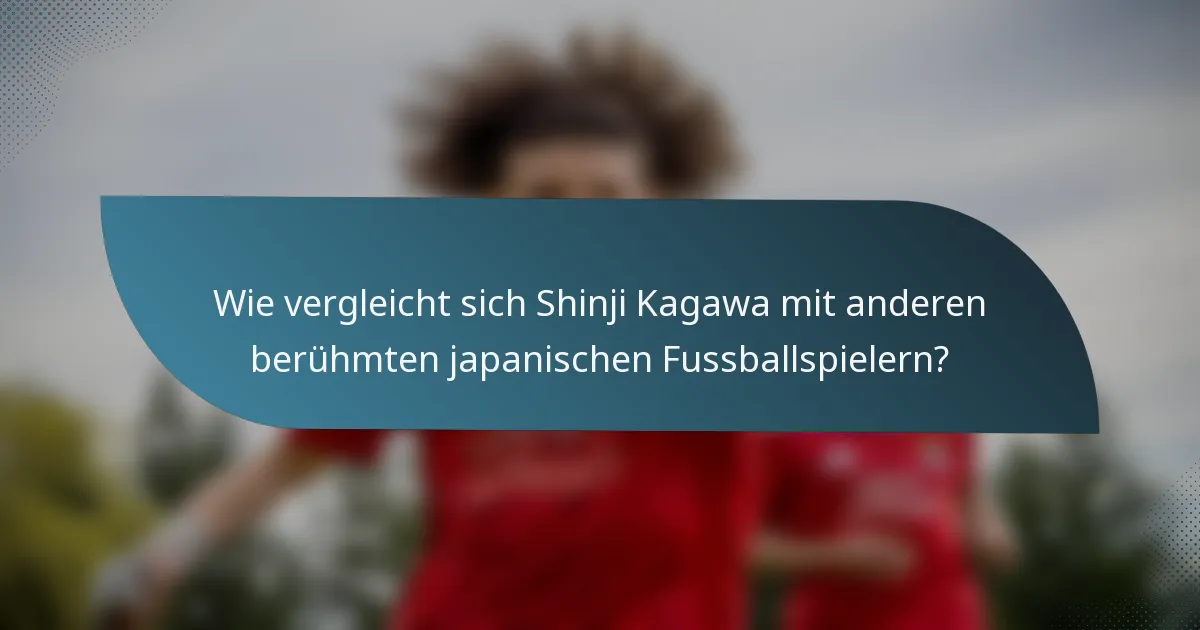 Wie vergleicht sich Shinji Kagawa mit anderen berühmten japanischen Fussballspielern?