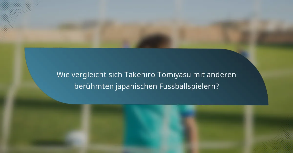 Wie vergleicht sich Takehiro Tomiyasu mit anderen berühmten japanischen Fussballspielern?
