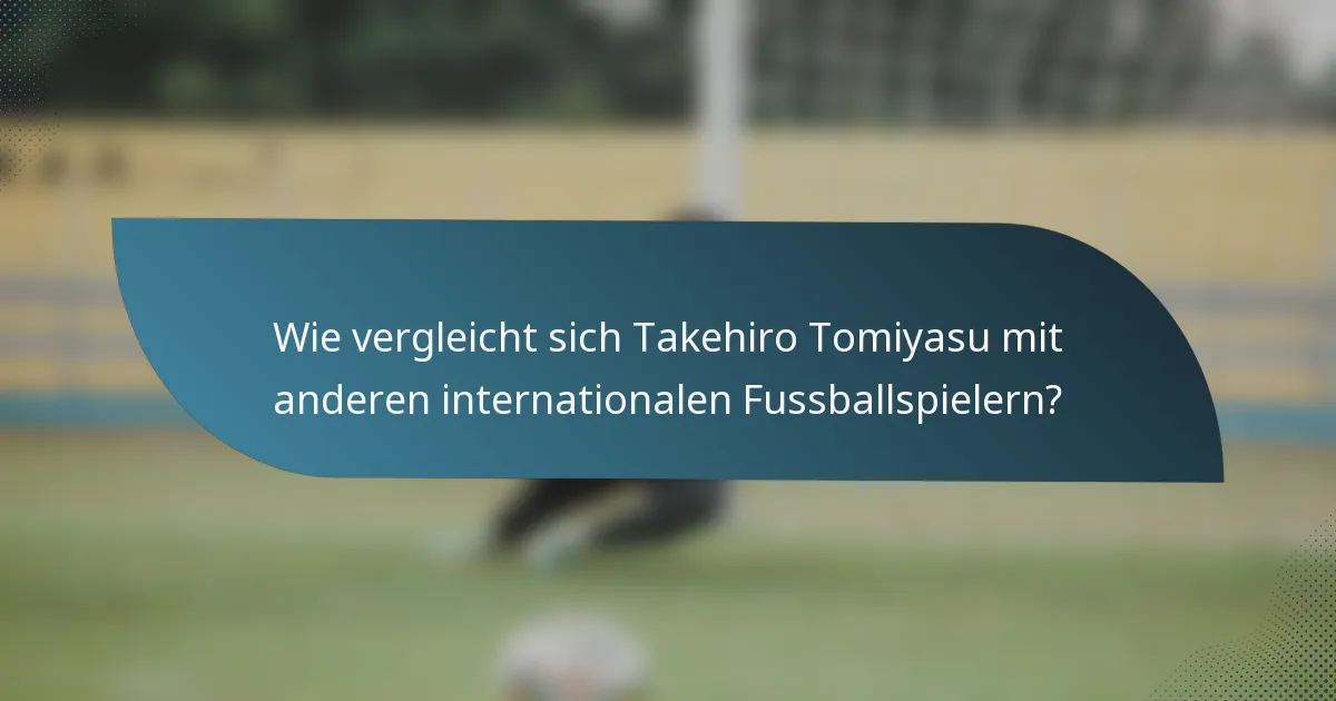 Wie vergleicht sich Takehiro Tomiyasu mit anderen internationalen Fussballspielern?