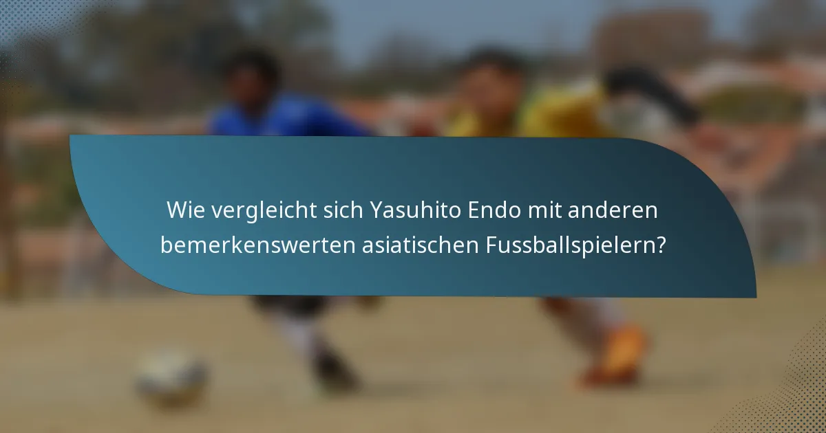 Wie vergleicht sich Yasuhito Endo mit anderen bemerkenswerten asiatischen Fussballspielern?