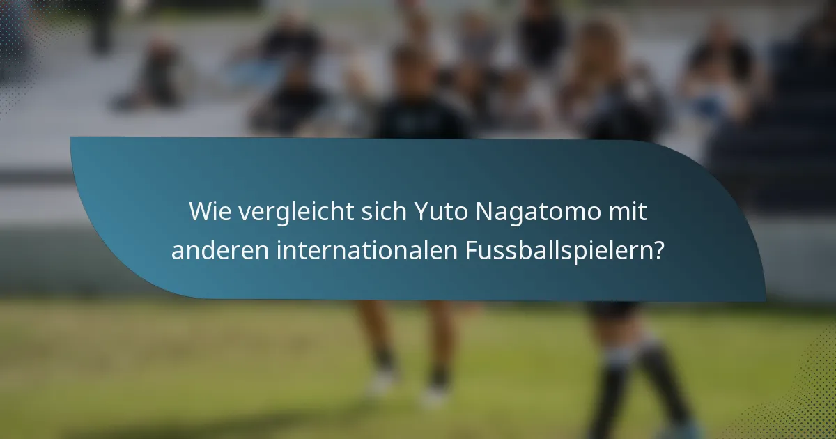 Wie vergleicht sich Yuto Nagatomo mit anderen internationalen Fussballspielern?